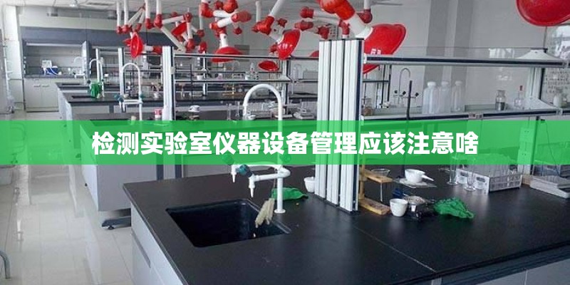 检测实验室仪器设备管理应该注意啥