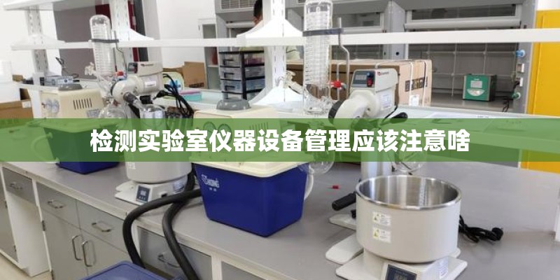 检测实验室仪器设备管理应该注意啥