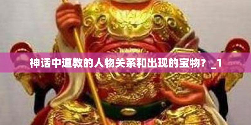 神话中道教的人物关系和出现的宝物？_1