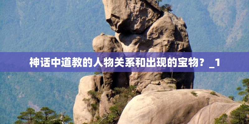 神话中道教的人物关系和出现的宝物？_1