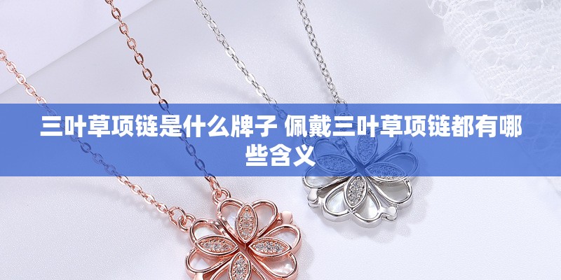 三叶草项链是什么牌子 佩戴三叶草项链都有哪些含义