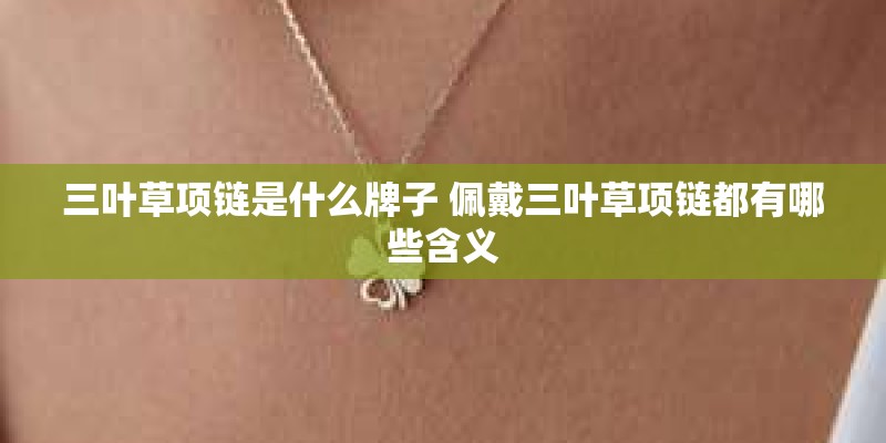 三叶草项链是什么牌子 佩戴三叶草项链都有哪些含义