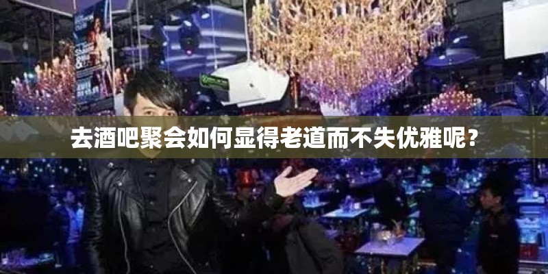 去酒吧聚会如何显得老道而不失优雅呢？