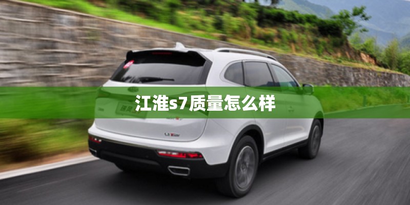 江淮s7质量怎么样