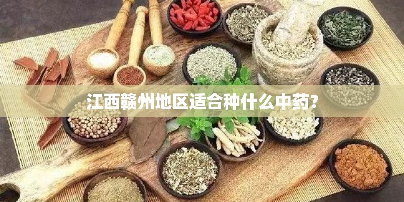 江西赣州地区适合种什么中药? 江西赣州地区适合种什么中药?