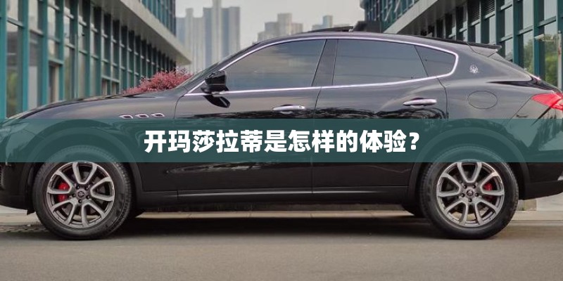 开玛莎拉蒂是怎样的体验？