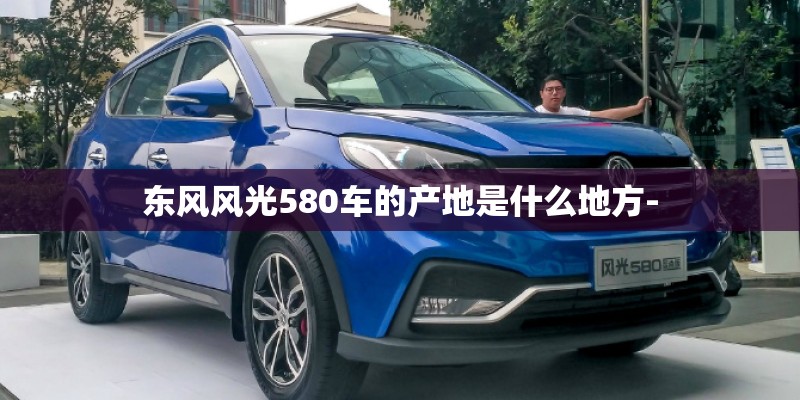 东风风光580车的产地是什么地方-