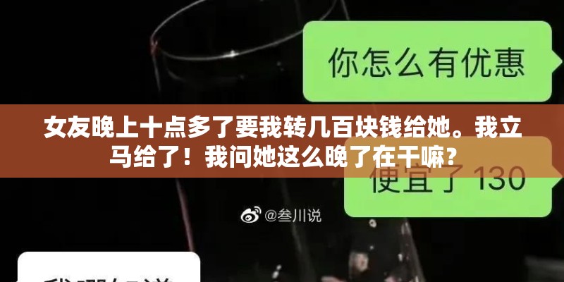 女友晚上十点多了要我转几百块钱给她。我立马给了！我问她这么晚了在干嘛？