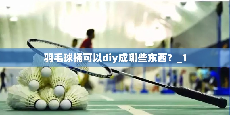 羽毛球桶可以diy成哪些东西？_1