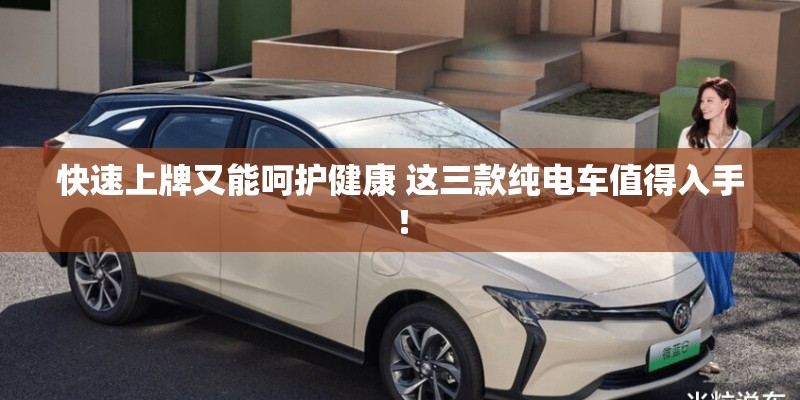 快速上牌又能呵护健康 这三款纯电车值得入手！