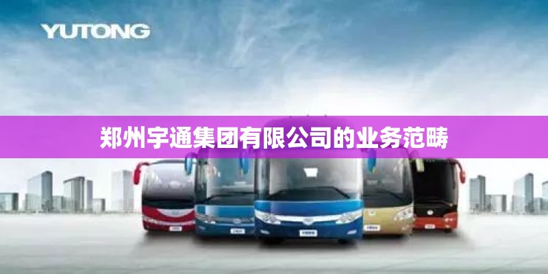 郑州宇通集团有限公司的业务范畴