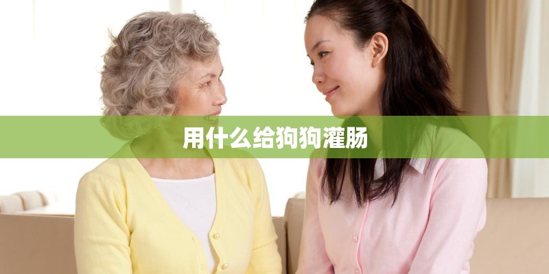 用什么给狗狗灌肠