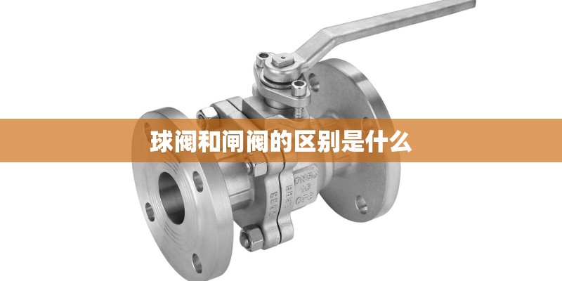 球阀和闸阀的区别是什么