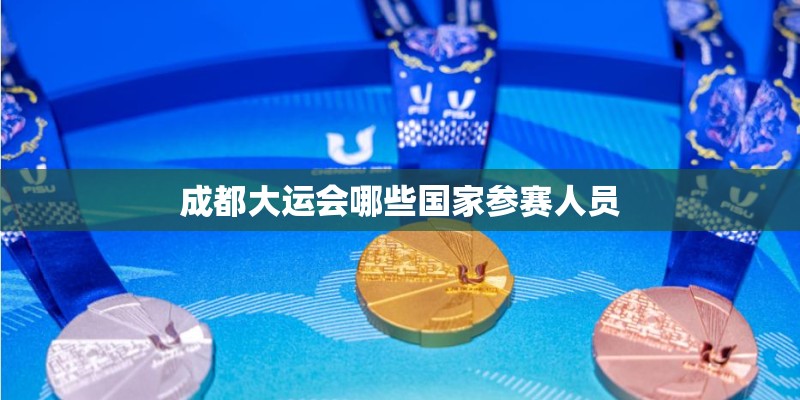 成都大运会哪些国家参赛人员