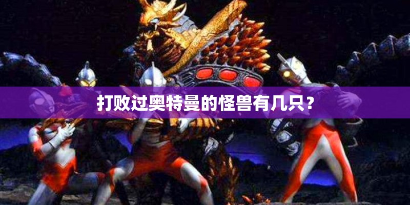 打败过奥特曼的怪兽有几只？
