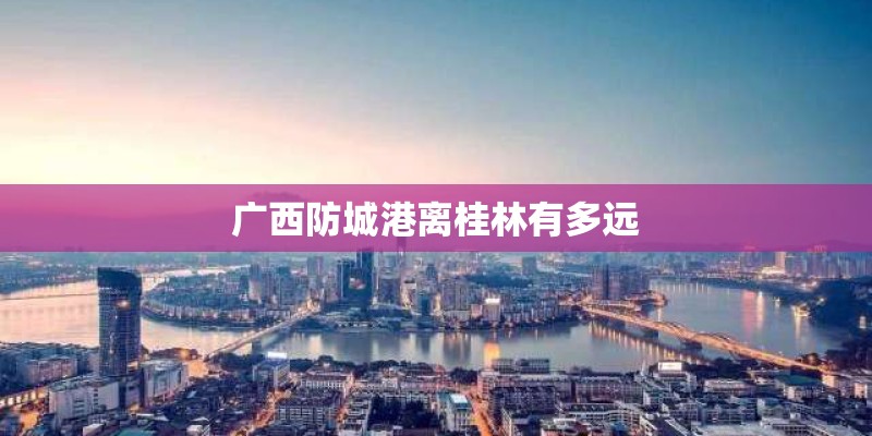 广西防城港离桂林有多远