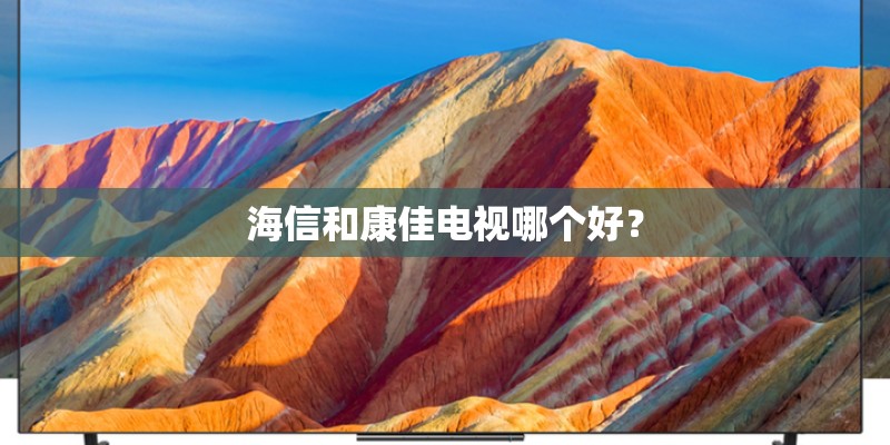 海信和康佳电视哪个好？