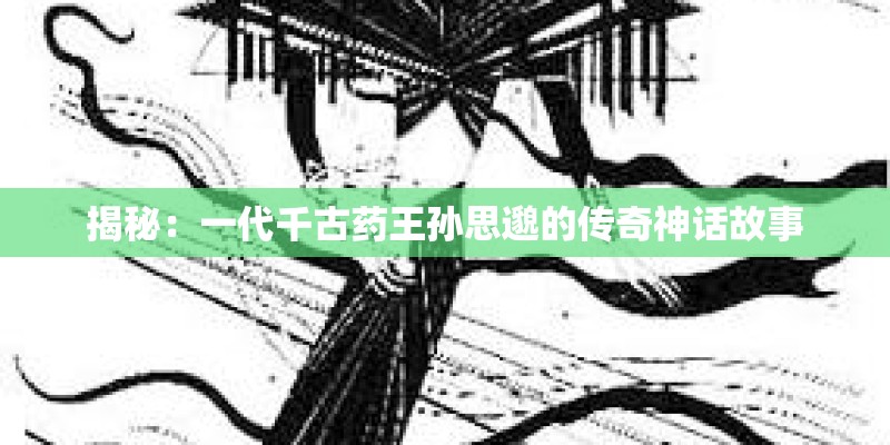 揭秘：一代千古药王孙思邈的传奇神话故事