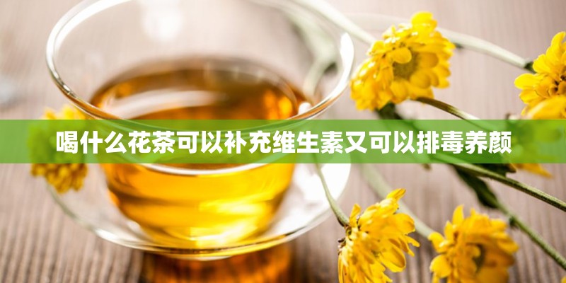 喝什么花茶可以补充维生素又可以排毒养颜