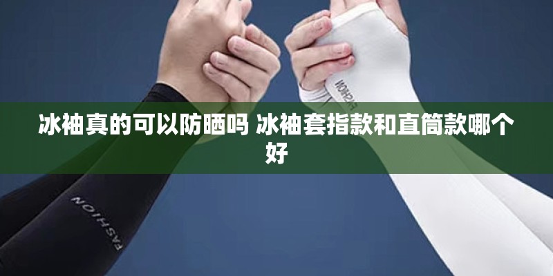冰袖真的可以防晒吗 冰袖套指款和直筒款哪个好