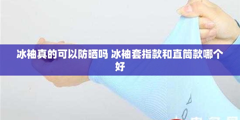冰袖真的可以防晒吗 冰袖套指款和直筒款哪个好