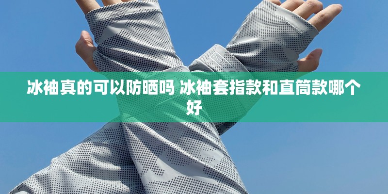 冰袖真的可以防晒吗 冰袖套指款和直筒款哪个好