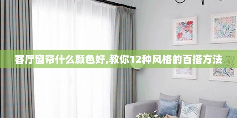 客厅窗帘什么颜色好,教你12种风格的百搭方法