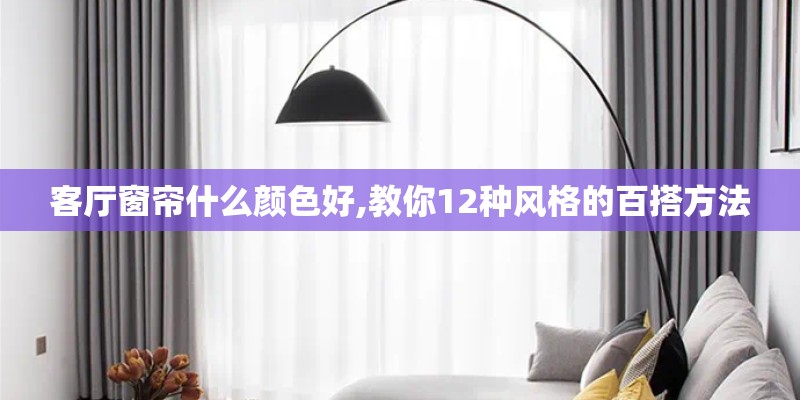 客厅窗帘什么颜色好,教你12种风格的百搭方法