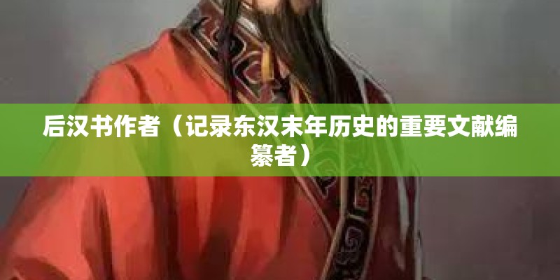 后汉书作者（记录东汉末年历史的重要文献编纂者）