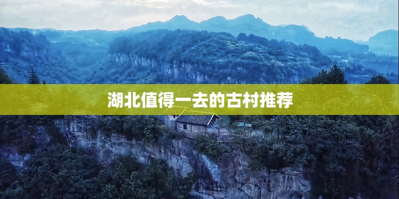 湖北值得一去的古村推荐