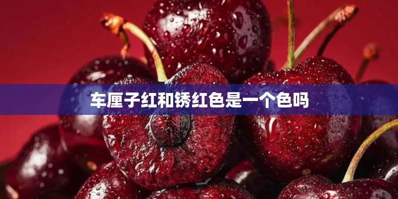 车厘子红和锈红色是一个色吗
