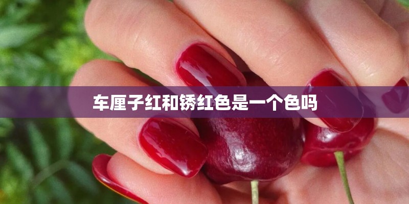 车厘子红和锈红色是一个色吗