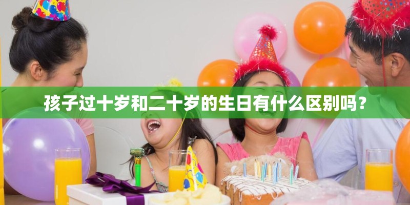 孩子过十岁和二十岁的生日有什么区别吗？
