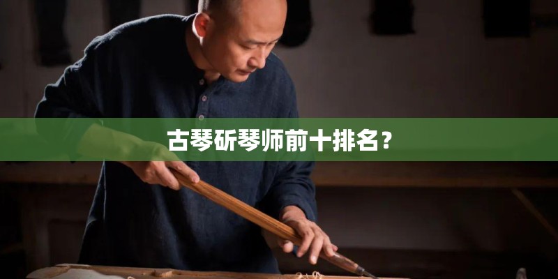 古琴斫琴师前十排名？