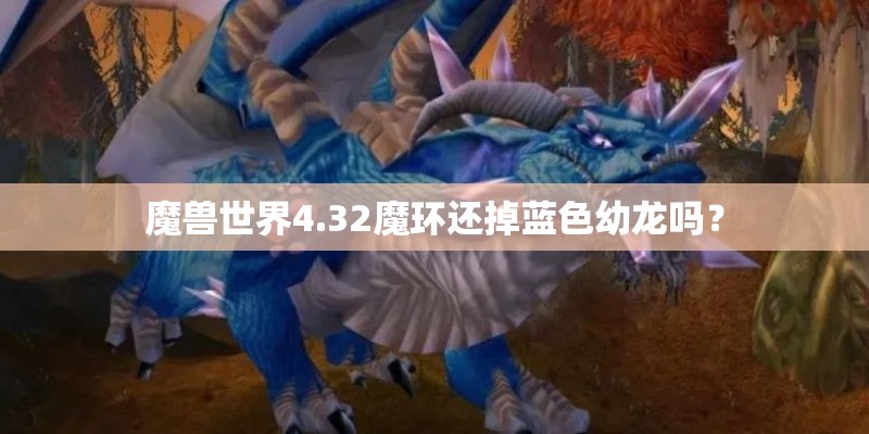 魔兽世界4.32魔环还掉蓝色幼龙吗？
