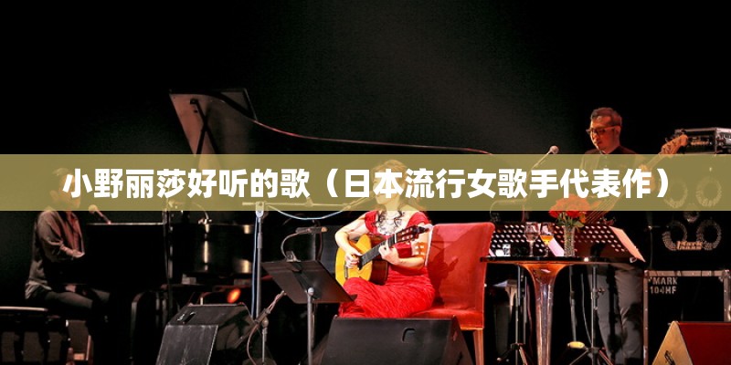 小野丽莎好听的歌（日本流行女歌手代表作）