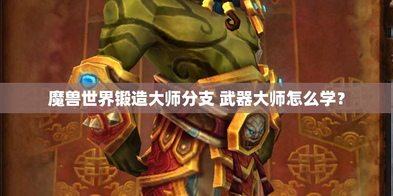 魔兽世界锻造大师分支 武器大师怎么学？