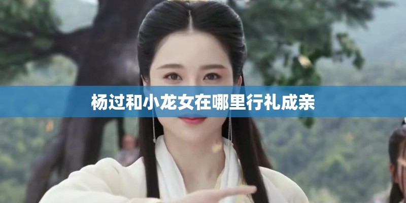 杨过和小龙女在哪里行礼成亲