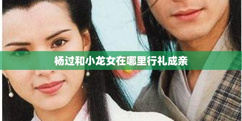 杨过和小龙女在哪里行礼成亲