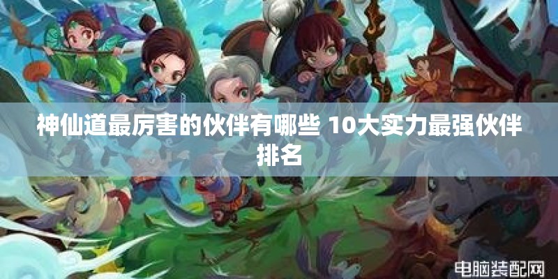 神仙道最厉害的伙伴有哪些 10大实力最强伙伴排名