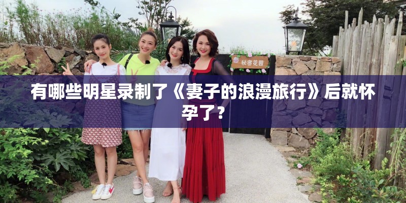 有哪些明星录制了《妻子的浪漫旅行》后就怀孕了？