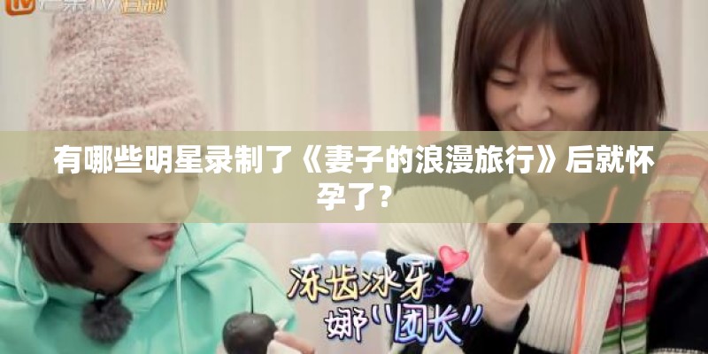 有哪些明星录制了《妻子的浪漫旅行》后就怀孕了？