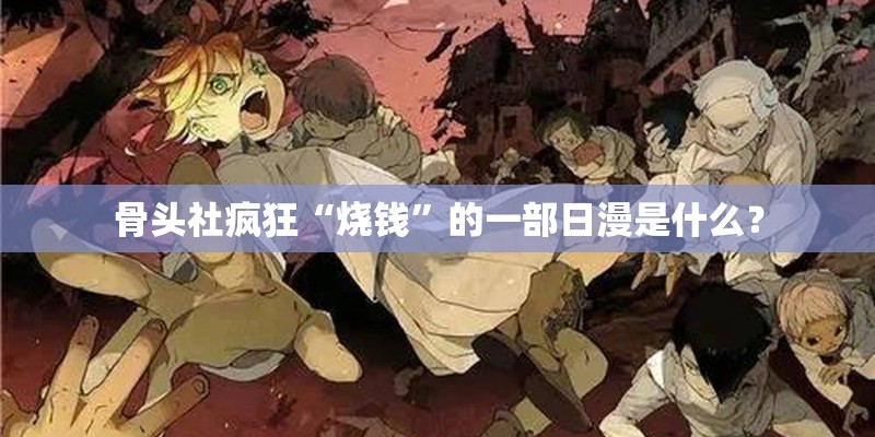 骨头社疯狂“烧钱”的一部日漫是什么？