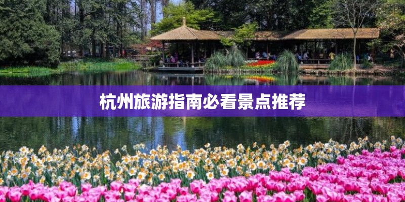 杭州旅游指南必看景点推荐