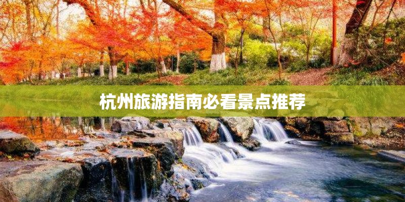 杭州旅游指南必看景点推荐