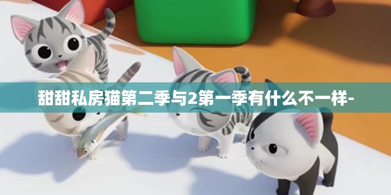 甜甜私房猫第二季与2第一季有什么不一样-