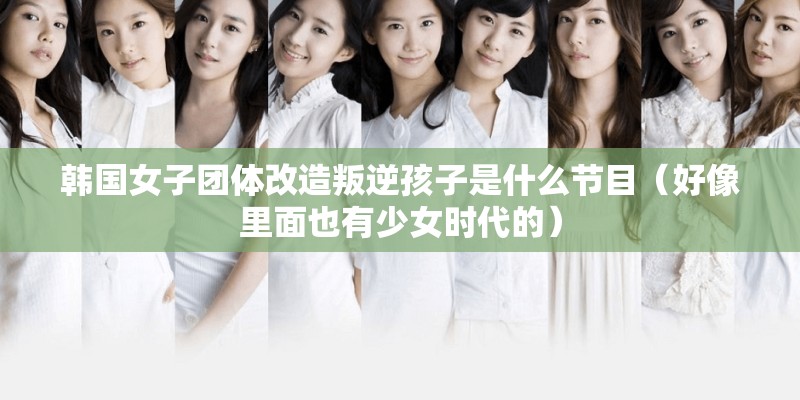 韩国女子团体改造叛逆孩子是什么节目（好像里面也有少女时代的）