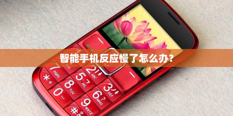 智能手机反应慢了怎么办？