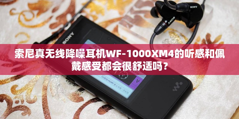 索尼真无线降噪耳机WF-1000XM4的听感和佩戴感受都会很舒适吗？