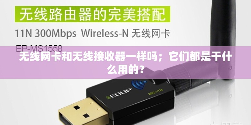 无线网卡和无线接收器一样吗；它们都是干什么用的？